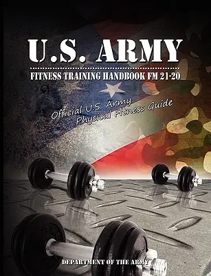 U.S. Army Fitness Training Handbook FM 21-20: Ghidul oficial de pregătire fizică al armatei SUA - U.S. Army Fitness Training Handbook FM 21-20: Official U.S. Army Physical Fitness Guide