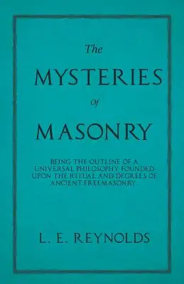 The Mysteries of Masonry - Being the Outline of a Universal Philosophy Founded Upon the Ritual and Degrees of Ancient Freemasonry.