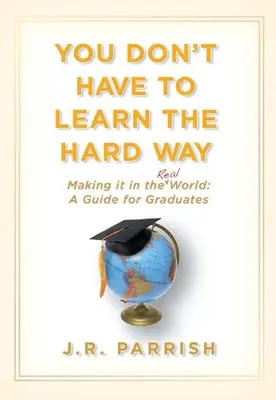 Nu trebuie să înveți pe calea cea grea: Să reușești în lumea reală: Un ghid pentru absolvenți - You Don't Have to Learn the Hard Way: Making It in the Real World: A Guide for Graduates