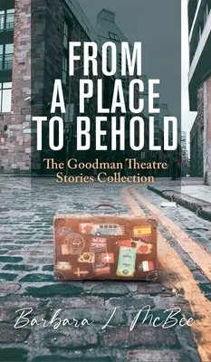 From a Place to Behold: Colecția de povești a Teatrului Goodman - From a Place to Behold: The Goodman Theatre Stories Collection