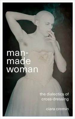 Man-Made Woman: Dialectica travestiului: The Dialectics of Cross-Dressing - Man-Made Woman: The Dialectics of Cross-Dressing