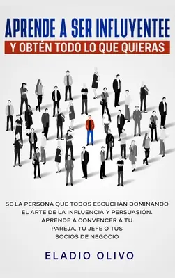Aprende a ser influyente y obtn todo lo que quieras: Se la persona que todos escuan dominando el arte de la influencia y persuasin. Aprende a conv - Aprende a ser influyente y obtn todo lo que quieras: Se la persona que todos escuchan dominando el arte de la influencia y persuasin. Aprende a conv