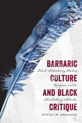 Barbaric Culture and Black Critique: Scriitori negri antisclaviști, religia și sclavagismul din Atlantic - Barbaric Culture and Black Critique: Black Antislavery Writers, Religion, and the Slaveholding Atlantic