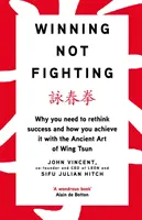 Winning Not Fighting - De ce trebuie să regândești succesul și cum îl obții cu arta antică a Wing Tsun - Winning Not Fighting - Why you need to rethink success and how you achieve it with the Ancient Art of Wing Tsun