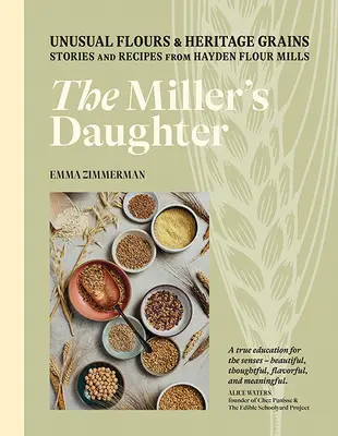 The Miller's Daughter: Unusual Flours & Heritage Grains: Povești și rețete de la Hayden Flour Mills - The Miller's Daughter: Unusual Flours & Heritage Grains: Stories and Recipes from Hayden Flour Mills