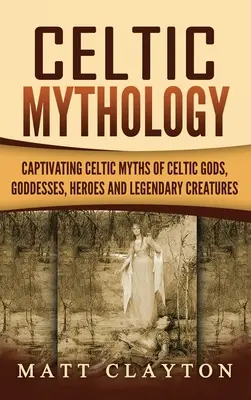 Mitologie celtică: Mituri celtice captivante despre zei, zeițe, eroi și creaturi legendare celtice - Celtic Mythology: Captivating Celtic Myths of Celtic Gods, Goddesses, Heroes and Legendary Creatures