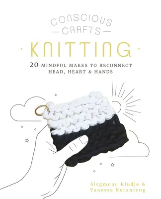 Meșteșuguri conștiente: Tricotat: 20 de moduri conștiente de a reconecta capul, inima și mâinile - Conscious Crafts: Knitting: 20 Mindful Makes to Reconnect Head, Heart & Hands