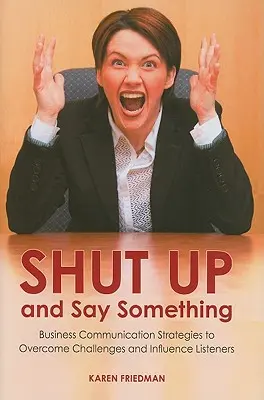 Taci și spune ceva: Strategii de comunicare în afaceri pentru a depăși provocările și a influența ascultătorii - Shut Up and Say Something: Business Communication Strategies to Overcome Challenges and Influence Listeners