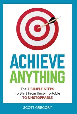Achieve Anything: Cei 7 pași simpli pentru a trece de la incomod la UNSTOPPABLE - Achieve Anything: The 7 SIMPLE STEPS to Shift from Uncomfortable TO UNSTOPPABLE