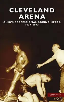 Arena Cleveland: Mecca boxului profesionist din Ohio, 1937-1973 - Cleveland Arena: Ohio's Professional Boxing Mecca, 1937-1973
