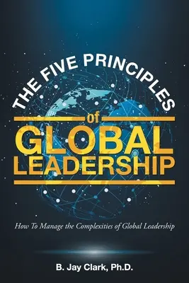Cele cinci principii ale leadershipului global: Cum să gestionați complexitatea leadershipului global - The Five Principles of Global Leadership: How To Manage the Complexities of Global Leadership