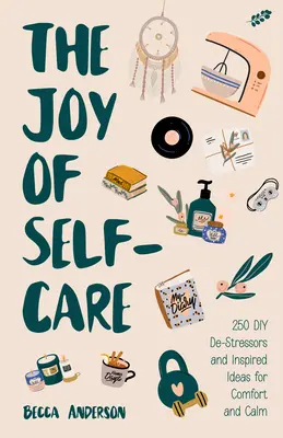 Bucuria îngrijirii de sine: 250 de de-stresuri DIY și idei inspirate pline de confort, calm și relaxare (Idei de îngrijire de sine pentru depresie, îmbunătățire - The Joy of Self-Care: 250 DIY De-Stressors and Inspired Ideas Full of Comfort, Calm, and Relaxation (Self-Care Ideas for Depression, Improve
