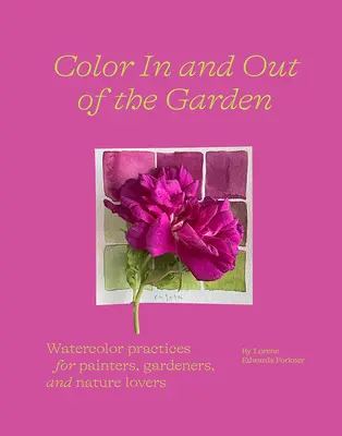 Culoare în și în afara grădinii: Practici de acuarelă pentru pictori, grădinari și iubitori de natură - Color in and Out of the Garden: Watercolor Practices for Painters, Gardeners, and Nature Lovers