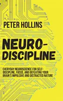 Neuro-disciplină: Neuroștiința de zi cu zi pentru auto-disciplină, concentrare și înfrângerea naturii impulsive și distractive a creierului tău - Neuro-Discipline: Everyday Neuroscience for Self-Discipline, Focus, and Defeating Your Brain's Impulsive and Distracted Nature