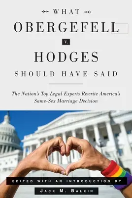What Obergefell V. Hodges Should Have Said: The Nation's Top Legal Experts Rewrite America's Same-Sex Marriage Decision
