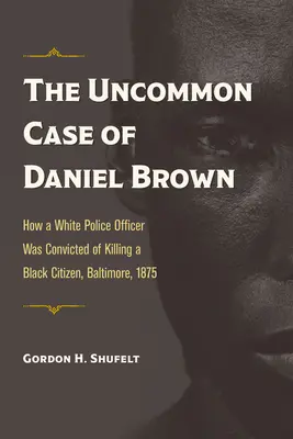 Cazul neobișnuit al lui Daniel Brown: Cum a fost condamnat un ofițer de poliție alb pentru uciderea unui cetățean negru, Baltimore, 1875 - The Uncommon Case of Daniel Brown: How a White Police Officer Was Convicted of Killing a Black Citizen, Baltimore, 1875