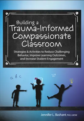 Building a Trauma-Informed, Compassionate Classroom: Strategies & Activities to Reduce Challenging Behaviour, Improve Learning Outcomes, and Increase S - Building a Trauma-Informed, Compassionate Classroom: Strategies & Activities to Reduce Challenging Behavior, Improve Learning Outcomes, and Increase S