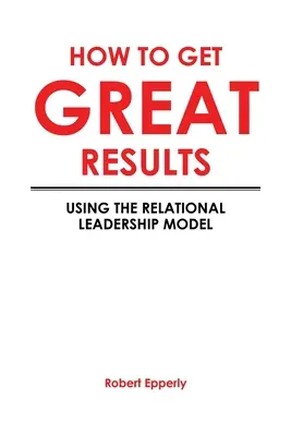 Cum să obțineți rezultate excelente: Utilizarea modelului de leadership relațional - How to Get Great Results: Using the Relational Leadership Model