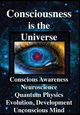 Conștiința este Universul: Conștiință, neuroștiință, fizică cuantică Evoluție, dezvoltare, mintea inconștientă - Consciousness is the Universe: Conscious Awareness, Neuroscience, Quantum Physics Evolution, Development, Unconscious Mind