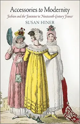 Accesorii pentru modernitate: Moda și feminitatea în Franța secolului al XIX-lea (Fashion and the Feminine in Nineteenth-Century France) - Accessories to Modernity: Fashion and the Feminine in Nineteenth-Century France