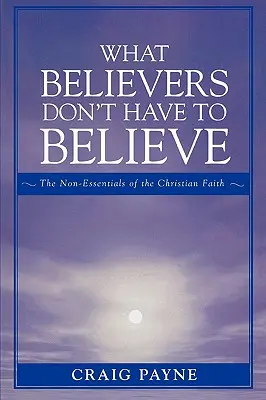 What Believers Don't Have to Believe: Cele neesențiale ale credinței creștine - What Believers Don't Have to Believe: The Non-Essentials of the Christian Faith