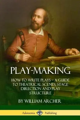 Play-Making: How to Write Plays - A Guide to Theatrical Scenes, Stage Direction and Play Structure