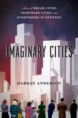 Orașe imaginare: Un tur al orașelor de vis, orașelor de coșmar și peste tot între ele - Imaginary Cities: A Tour of Dream Cities, Nightmare Cities, and Everywhere in Between