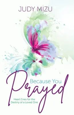 Pentru că te-ai rugat: Strigăte ale inimii pentru destinul unei persoane dragi - Because You Prayed: Heart Cries for the Destiny of a Loved One