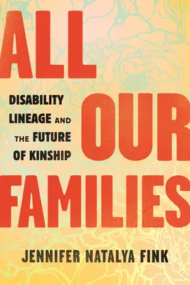 Toate familiile noastre: Neamul persoanelor cu dizabilități și viitorul rudeniei (Disability Lineage and the Future of Kinship) - All Our Families: Disability Lineage and the Future of Kinship