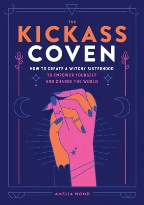 The Kickass Coven: Cum să creezi o soră vrăjitoare pentru a te împuternici și a schimba lumea - The Kickass Coven: How to Create a Witchy Sisterhood to Empower Yourself and Change the World