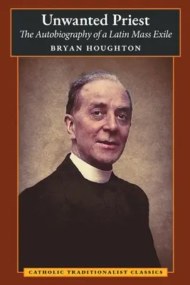 Unwanted Priest: Autobiografia unui exilat al Liturghiei Latine (The Autobiography of a Latin Mass Exile) - Unwanted Priest: The Autobiography of a Latin Mass Exile