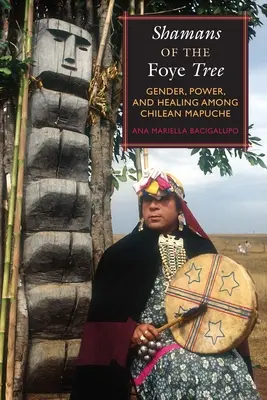 Șamanii copacului Foye: Gen, putere și vindecare în rândul mapucheilor chilieni - Shamans of the Foye Tree: Gender, Power, and Healing Among Chilean Mapuche