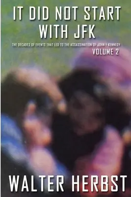 It Did Not Start With JFK Volume 2: Deceniile de evenimente care au condus la asasinarea lui John F Kennedy - It Did Not Start With JFK Volume 2: The Decades of Events that Led to the Assassination of John F Kennedy