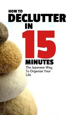 Cum să faci dezordine în 15 minute: Modul japonez de a-ți organiza viața și de a scăpa de dezordine: The Japaneese Way To Organize Your Life And Get Rid Of Clutter - How To Declutter In 15 Minutes: The Japaneese Way To Organize Your Life And Get Rid Of Clutter