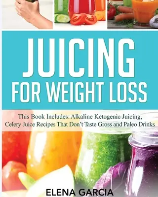Juicing pentru pierderea în greutate: Această carte include: Sucuri ketogenice alcaline, rețete de suc de țelină care nu au un gust scârbos și băuturi paleo - Juicing for Weight Loss: This Book Includes: Alkaline Ketogenic Juicing, Celery Juice Recipes That Don't Taste Gross and Paleo Drinks
