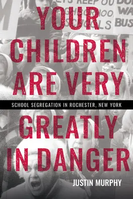 Copiii voștri sunt foarte mult în pericol: Segregarea școlară în Rochester, New York - Your Children Are Very Greatly in Danger: School Segregation in Rochester, New York