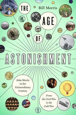 Epoca uimirii: John Morris în secolul miraculos - de la Războiul Civil la Războiul Rece - The Age of Astonishment: John Morris in the Miracle Century--From the Civil War to the Cold War