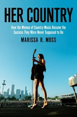 Țara ei: Cum au devenit femeile din muzica country succesul pe care nu ar fi trebuit să îl aibă - Her Country: How the Women of Country Music Became the Success They Were Never Supposed to Be