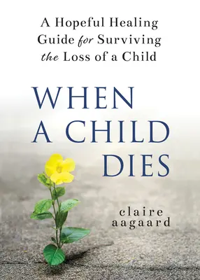 Când moare un copil: A Hopeful Healing Guide for Surviving the Loss of a Child: A Hopeful Healing Guide for Surviving the Loss of a Child - When a Child Dies: A Hopeful Healing Guide for Surviving the Loss of a Child