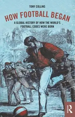 Cum a început fotbalul: O istorie globală a modului în care s-au născut codurile fotbalistice ale lumii - How Football Began: A Global History of How the World's Football Codes Were Born