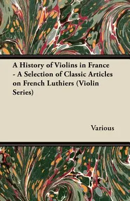 O istorie a viorii în Franța - O selecție de articole clasice despre lutierii francezi (Violin Series) - A History of Violins in France - A Selection of Classic Articles on French Luthiers (Violin Series)