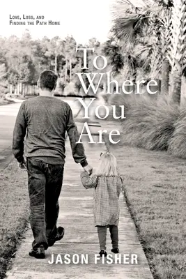 To Where You Are: Dragoste, pierdere și găsirea drumului spre casă - To Where You Are: Love, Loss, and Finding the Path Home