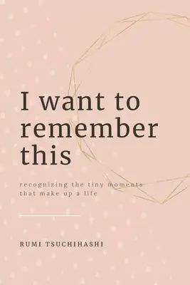 I Want To Remember This: Recunoașterea micilor momente care alcătuiesc o viață - I Want To Remember This: Recognizing The Tiny Moments That Make Up A Life