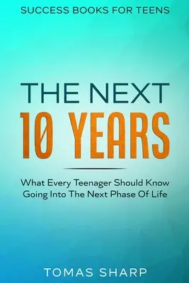 Cărți de succes pentru adolescenți: Următorii 10 ani - Ce ar trebui să știe fiecare adolescent care intră în următoarea etapă a vieții - Success Books For Teens: The Next 10 Years - What Every Teenager Should Know Going Into The Next Phase Of Life