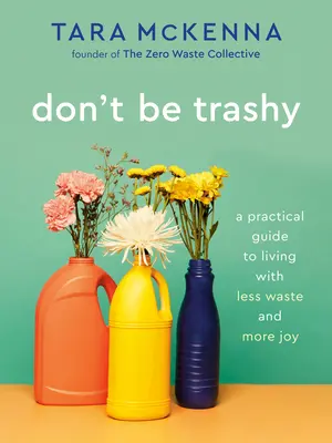 Don't Be Trashy: A Practical Guide to Living with Less Waste and More Joy: O carte despre minimalism - Don't Be Trashy: A Practical Guide to Living with Less Waste and More Joy: A Minimalism Book