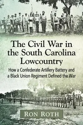 Războiul Civil în Carolina de Sud Lowcountry: Cum o baterie de artilerie confederată și un regiment negru al Uniunii au definit războiul - The Civil War in the South Carolina Lowcountry: How a Confederate Artillery Battery and a Black Union Regiment Defined the War