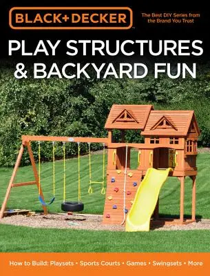 Black & Decker Play Structures & Backyard Fun: Cum să construiți: Playsets - Terenuri de sport - Jocuri - Leagăne - Mai mult - Black & Decker Play Structures & Backyard Fun: How to Build: Playsets - Sports Courts - Games - Swingsets - More