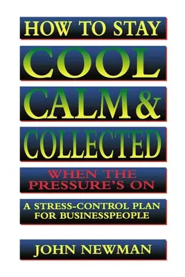 How to Stay Cool, Calm and Collected When the Pressure's on: A Stress-Control Plan for Business People