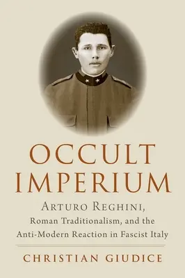 Imperiul ocult: Arturo Reghini, tradiționalismul roman și reacția antimodernă în Italia fascistă - Occult Imperium: Arturo Reghini, Roman Traditionalism, and the Anti-Modern Reaction in Fascist Italy