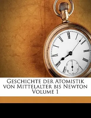 Geschichte Der Atomistik Von Mittelalter Bis Newton Volumul 1 - Geschichte Der Atomistik Von Mittelalter Bis Newton Volume 1